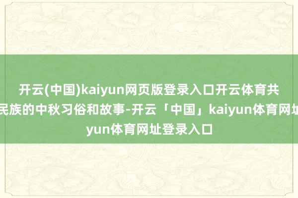 开云(中国)kaiyun网页版登录入口开云体育共享着我方民族的中秋习俗和故事-开云「中国」kaiyun体育网址登录入口