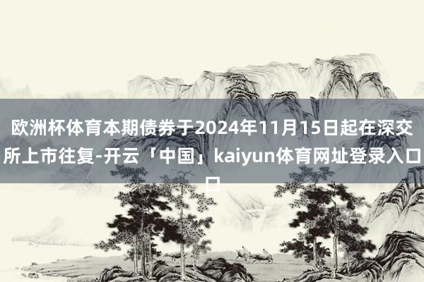 欧洲杯体育本期债券于2024年11月15日起在深交所上市往复-开云「中国」kaiyun体育网址登录入口