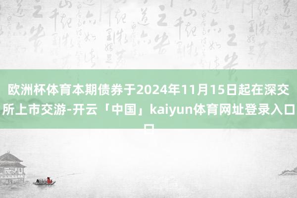 欧洲杯体育本期债券于2024年11月15日起在深交所上市交游-开云「中国」kaiyun体育网址登录入口