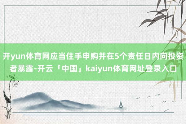 开yun体育网应当住手申购并在5个责任日内向投资者暴露-开云「中国」kaiyun体育网址登录入口
