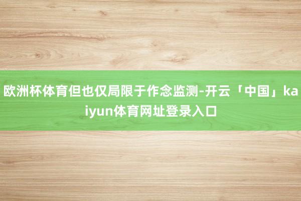 欧洲杯体育但也仅局限于作念监测-开云「中国」kaiyun体育网址登录入口