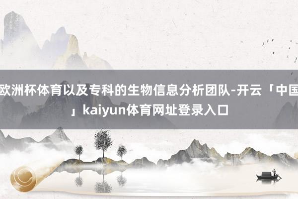 欧洲杯体育以及专科的生物信息分析团队-开云「中国」kaiyun体育网址登录入口