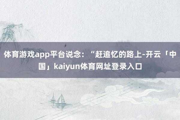 体育游戏app平台说念：“赶追忆的路上-开云「中国」kaiyun体育网址登录入口