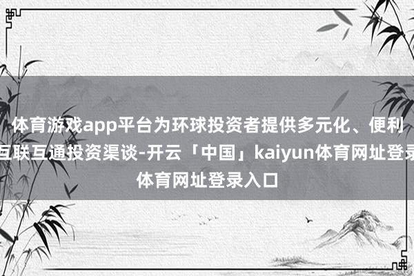体育游戏app平台为环球投资者提供多元化、便利化的互联互通投资渠谈-开云「中国」kaiyun体育网址登录入口