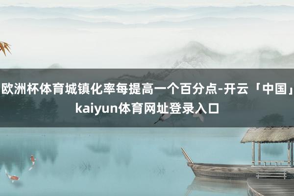 欧洲杯体育城镇化率每提高一个百分点-开云「中国」kaiyun体育网址登录入口