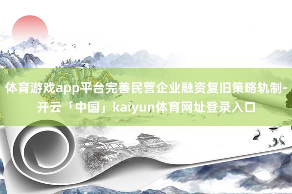 体育游戏app平台完善民营企业融资复旧策略轨制-开云「中国」kaiyun体育网址登录入口