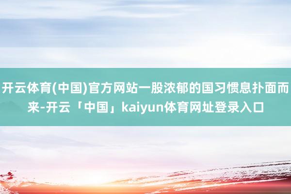 开云体育(中国)官方网站一股浓郁的国习惯息扑面而来-开云「中国」kaiyun体育网址登录入口