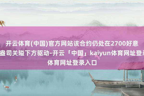 开云体育(中国)官方网站该合约仍处在2700好意思元/盎司关隘下方驱动-开云「中国」kaiyun体育网址登录入口