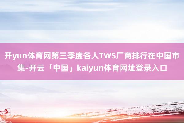开yun体育网第三季度各人TWS厂商排行在中国市集-开云「中国」kaiyun体育网址登录入口