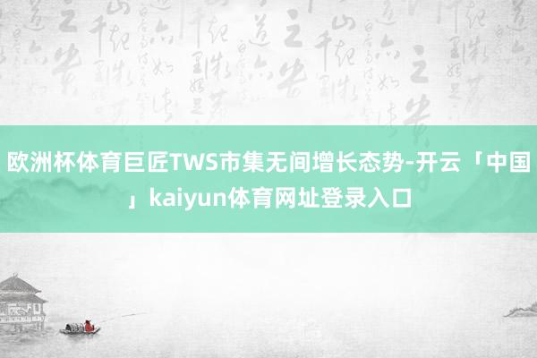 欧洲杯体育巨匠TWS市集无间增长态势-开云「中国」kaiyun体育网址登录入口