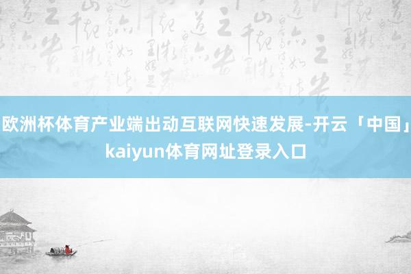 欧洲杯体育产业端出动互联网快速发展-开云「中国」kaiyun体育网址登录入口
