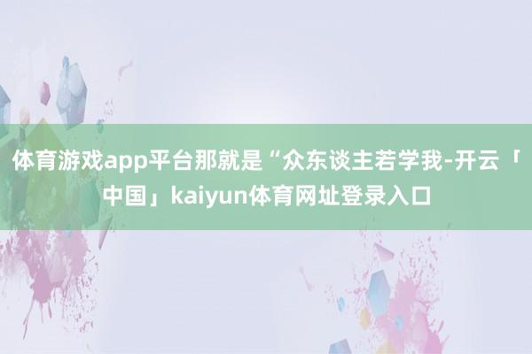 体育游戏app平台那就是“众东谈主若学我-开云「中国」kaiyun体育网址登录入口