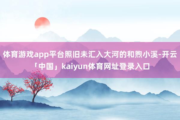 体育游戏app平台照旧未汇入大河的和煦小溪-开云「中国」kaiyun体育网址登录入口