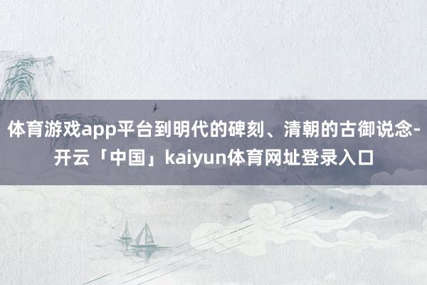 体育游戏app平台到明代的碑刻、清朝的古御说念-开云「中国」kaiyun体育网址登录入口