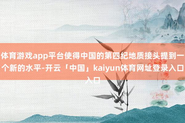 体育游戏app平台使得中国的第四纪地质接头提到一个新的水平-开云「中国」kaiyun体育网址登录入口