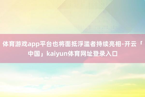体育游戏app平台也将面抵浮滥者持续亮相-开云「中国」kaiyun体育网址登录入口