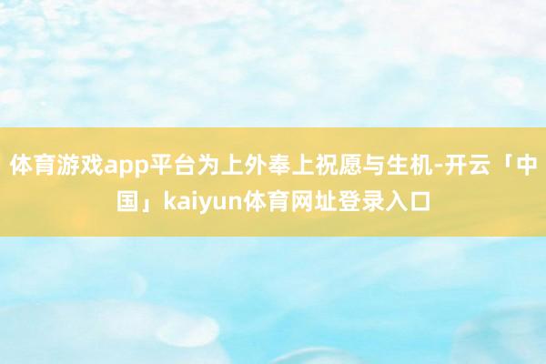 体育游戏app平台为上外奉上祝愿与生机-开云「中国」kaiyun体育网址登录入口