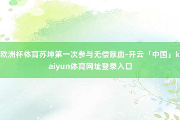 欧洲杯体育苏坤第一次参与无偿献血-开云「中国」kaiyun体育网址登录入口