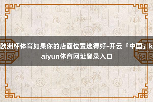 欧洲杯体育如果你的店面位置选得好-开云「中国」kaiyun体育网址登录入口