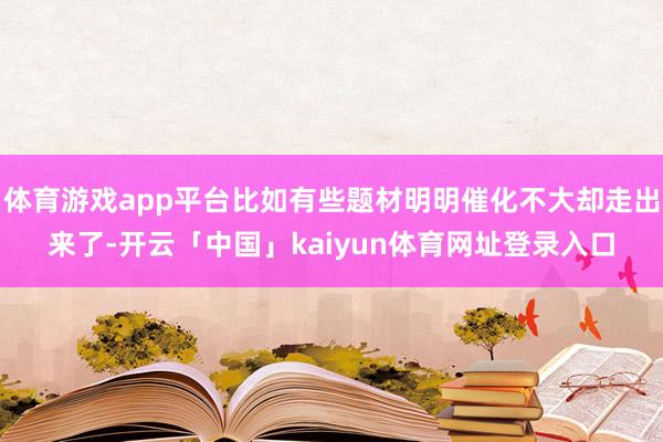 体育游戏app平台比如有些题材明明催化不大却走出来了-开云「中国」kaiyun体育网址登录入口
