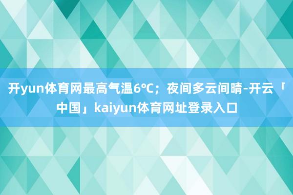 开yun体育网最高气温6℃；夜间多云间晴-开云「中国」kaiyun体育网址登录入口