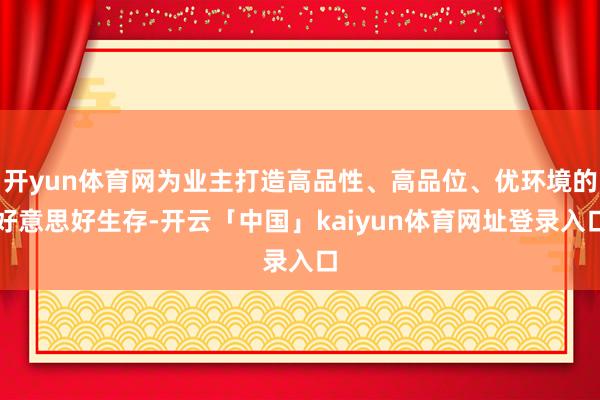 开yun体育网为业主打造高品性、高品位、优环境的好意思好生存-开云「中国」kaiyun体育网址登录入口