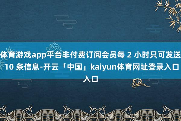 体育游戏app平台非付费订阅会员每 2 小时只可发送 10 条信息-开云「中国」kaiyun体育网址登录入口