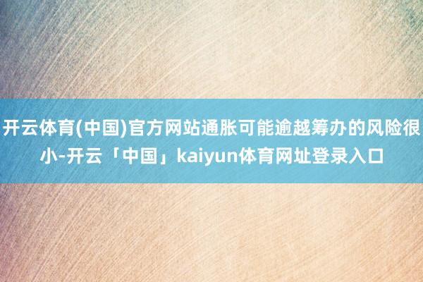 开云体育(中国)官方网站通胀可能逾越筹办的风险很小-开云「中国」kaiyun体育网址登录入口