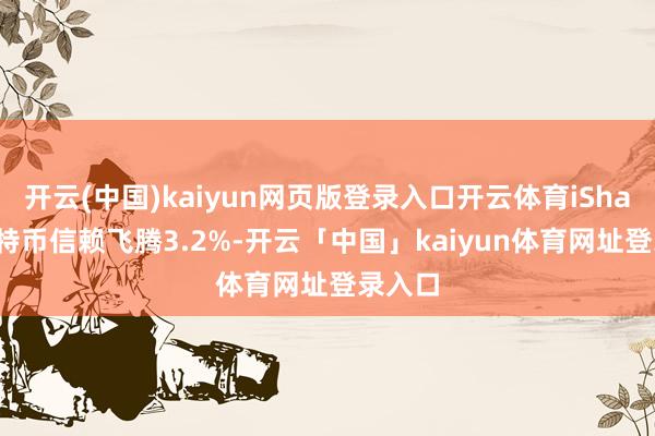 开云(中国)kaiyun网页版登录入口开云体育iShares比特币信赖飞腾3.2%-开云「中国」kaiyun体育网址登录入口