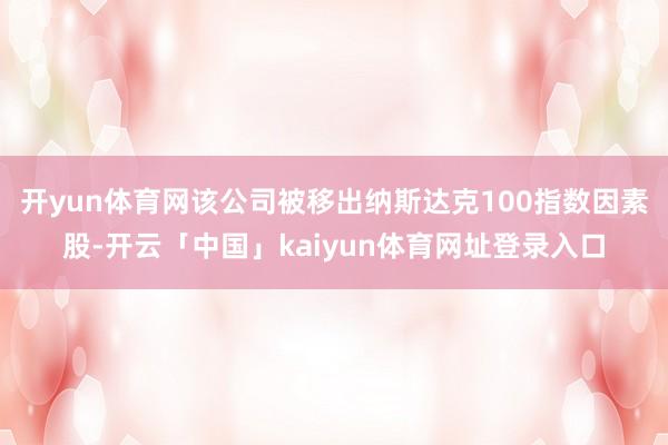 开yun体育网该公司被移出纳斯达克100指数因素股-开云「中国」kaiyun体育网址登录入口