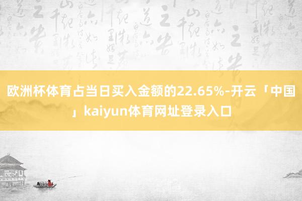 欧洲杯体育占当日买入金额的22.65%-开云「中国」kaiyun体育网址登录入口