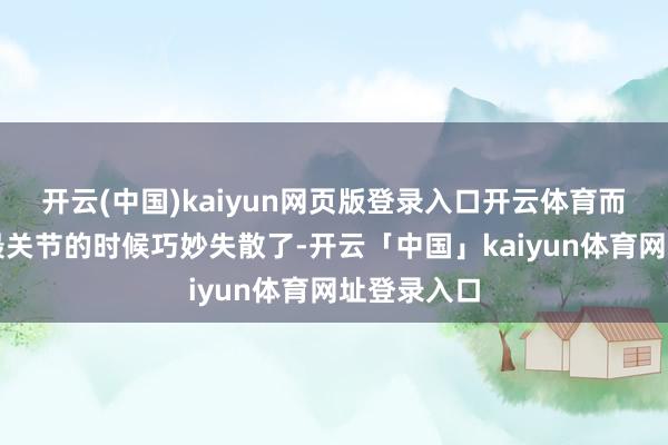 开云(中国)kaiyun网页版登录入口开云体育而大弟子在最关节的时候巧妙失散了-开云「中国」kaiyun体育网址登录入口