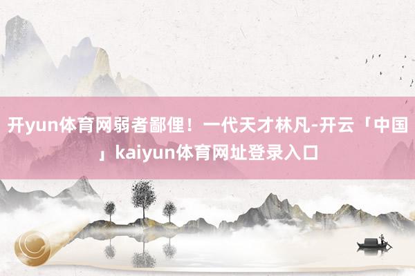 开yun体育网弱者鄙俚！一代天才林凡-开云「中国」kaiyun体育网址登录入口