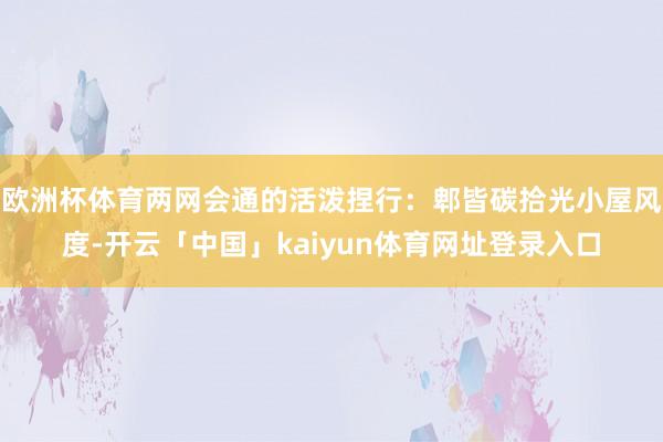 欧洲杯体育两网会通的活泼捏行：郫皆碳拾光小屋风度-开云「中国」kaiyun体育网址登录入口