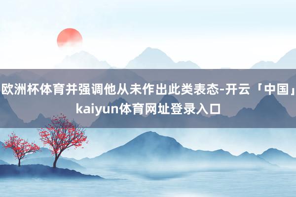 欧洲杯体育并强调他从未作出此类表态-开云「中国」kaiyun体育网址登录入口
