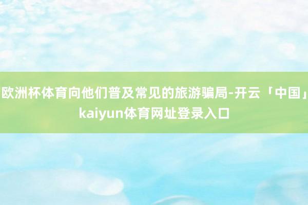 欧洲杯体育向他们普及常见的旅游骗局-开云「中国」kaiyun体育网址登录入口