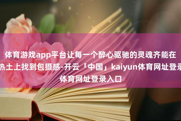 体育游戏app平台让每一个醉心驱驰的灵魂齐能在这片热土上找到包摄感-开云「中国」kaiyun体育网址登录入口