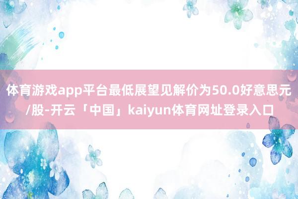 体育游戏app平台最低展望见解价为50.0好意思元/股-开云「中国」kaiyun体育网址登录入口