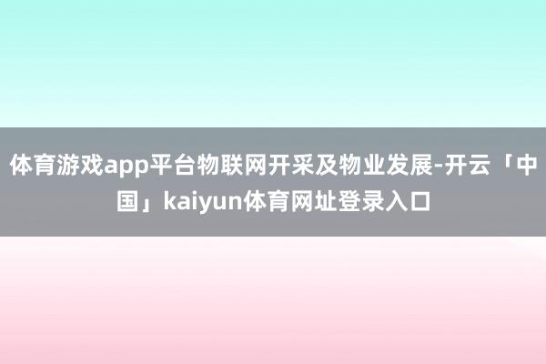 体育游戏app平台物联网开采及物业发展-开云「中国」kaiyun体育网址登录入口