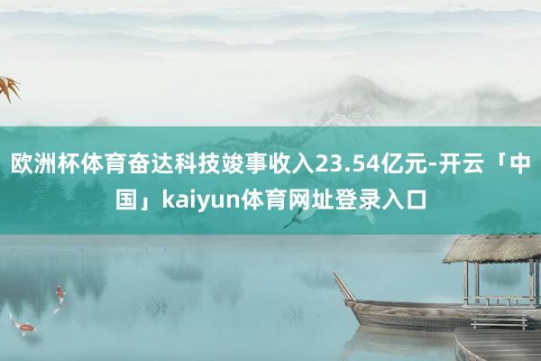 欧洲杯体育奋达科技竣事收入23.54亿元-开云「中国」kaiyun体育网址登录入口