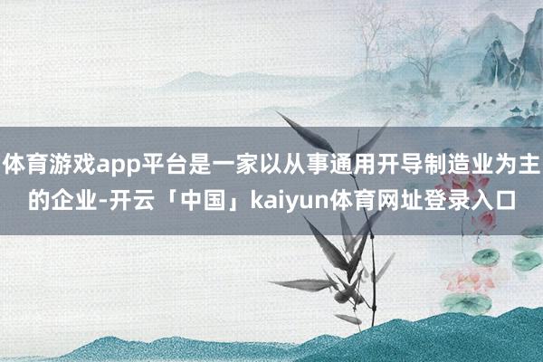 体育游戏app平台是一家以从事通用开导制造业为主的企业-开云「中国」kaiyun体育网址登录入口