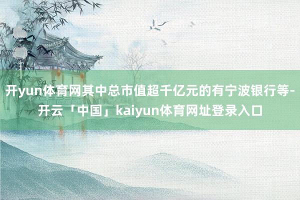 开yun体育网其中总市值超千亿元的有宁波银行等-开云「中国」kaiyun体育网址登录入口