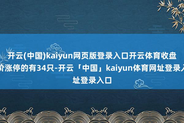 开云(中国)kaiyun网页版登录入口开云体育收盘股价涨停的有34只-开云「中国」kaiyun体育网址登录入口