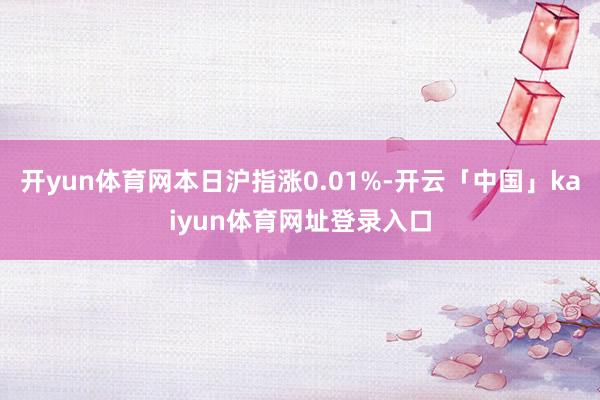 开yun体育网本日沪指涨0.01%-开云「中国」kaiyun体育网址登录入口