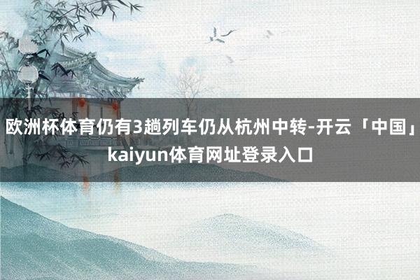 欧洲杯体育仍有3趟列车仍从杭州中转-开云「中国」kaiyun体育网址登录入口