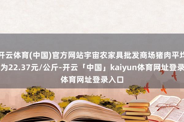 开云体育(中国)官方网站宇宙农家具批发商场猪肉平均价钱为22.37元/公斤-开云「中国」kaiyun体育网址登录入口