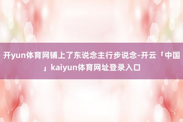 开yun体育网铺上了东说念主行步说念-开云「中国」kaiyun体育网址登录入口