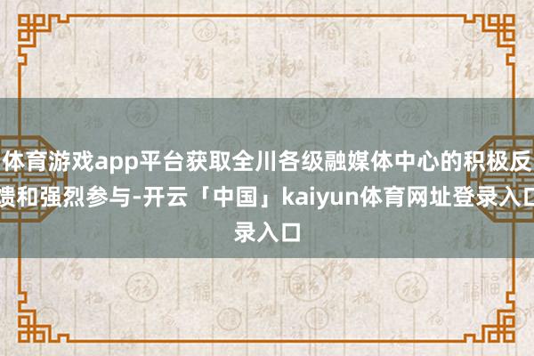 体育游戏app平台获取全川各级融媒体中心的积极反馈和强烈参与-开云「中国」kaiyun体育网址登录入口
