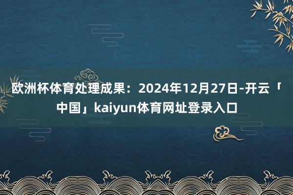 欧洲杯体育处理成果：2024年12月27日-开云「中国」kaiyun体育网址登录入口