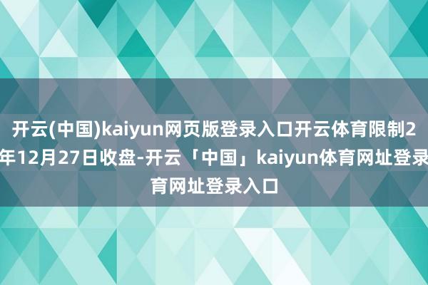 开云(中国)kaiyun网页版登录入口开云体育限制2024年12月27日收盘-开云「中国」kaiyun体育网址登录入口